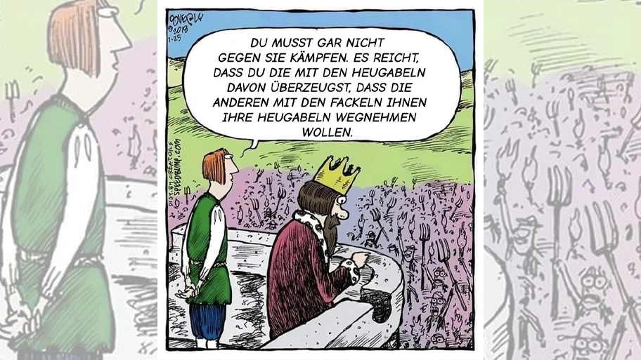 Ein Berater steht neben einem König auf der Burgzinne, vor ihnen eine aufständische Menge. Der Berater: "Du musst gar nicht gegen sie kämpfen, es reicht, dass du die mit den Heugabeln davon überzeugst, dass die anderen mit den Fackeln ihnen ihre Heugabeln wegnehmen wollen."